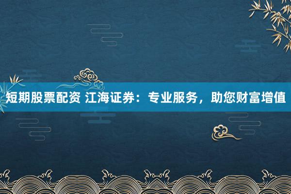 短期股票配资 江海证券：专业服务，助您财富增值