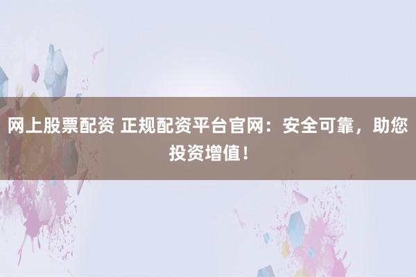 网上股票配资 正规配资平台官网：安全可靠，助您投资增值！