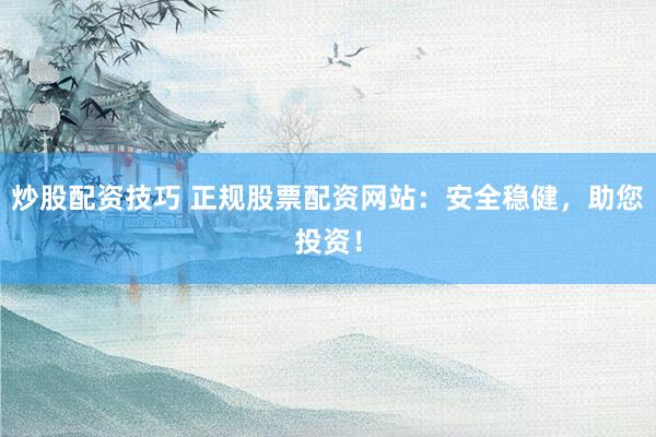 炒股配资技巧 正规股票配资网站：安全稳健，助您投资！