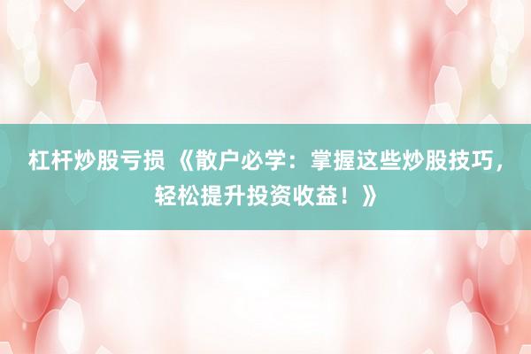 杠杆炒股亏损 《散户必学：掌握这些炒股技巧，轻松提升投资收益！》