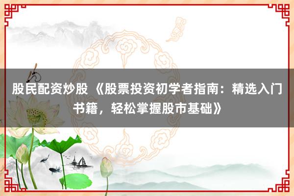 股民配资炒股 《股票投资初学者指南：精选入门书籍，轻松掌握股市基础》