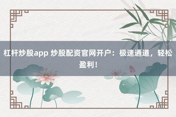 杠杆炒股app 炒股配资官网开户：极速通道，轻松盈利！