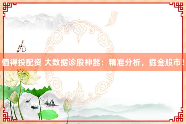值得投配资 大数据诊股神器：精准分析，掘金股市！