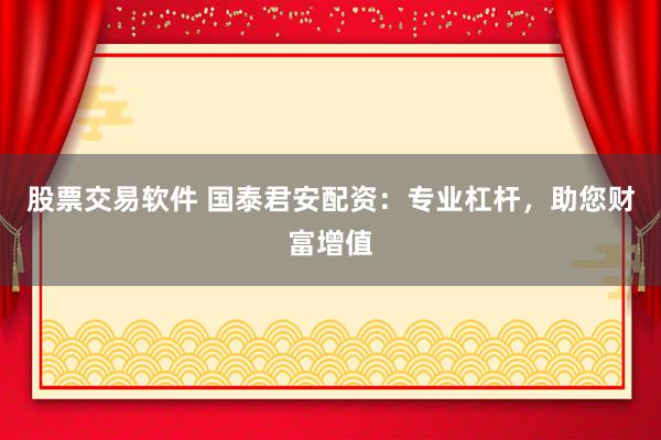 股票交易软件 国泰君安配资：专业杠杆，助您财富增值