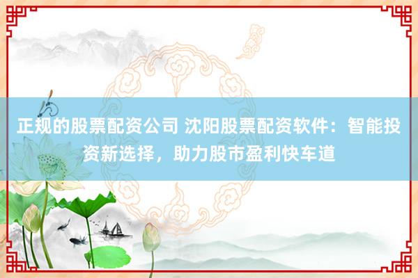 正规的股票配资公司 沈阳股票配资软件：智能投资新选择，助力股市盈利快车道