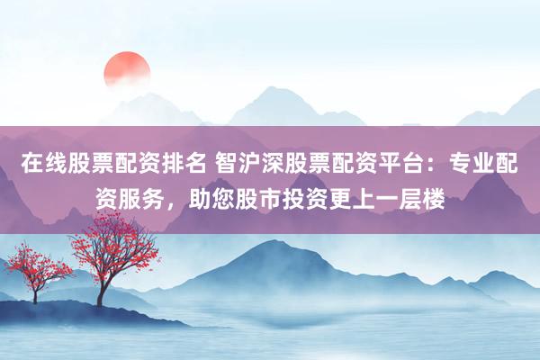 在线股票配资排名 智沪深股票配资平台：专业配资服务，助您股市投资更上一层楼