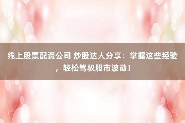 线上股票配资公司 炒股达人分享：掌握这些经验，轻松驾驭股市波动！