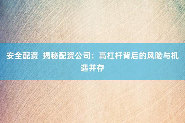 安全配资  揭秘配资公司：高杠杆背后的风险与机遇并存