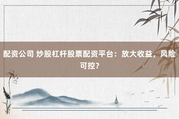 配资公司 炒股杠杆股票配资平台：放大收益，风险可控？