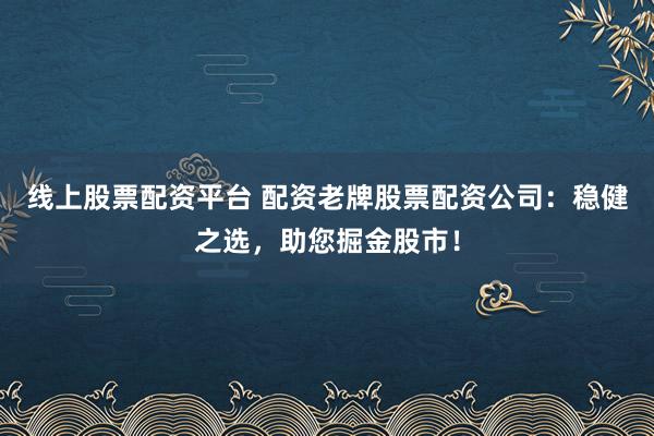 线上股票配资平台 配资老牌股票配资公司：稳健之选，助您掘金股市！