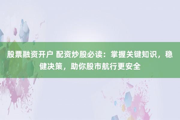 股票融资开户 配资炒股必读：掌握关键知识，稳健决策，助你股市航行更安全