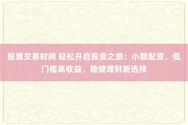 股票交易时间 轻松开启投资之旅：小额配资，低门槛高收益，稳健理财新选择