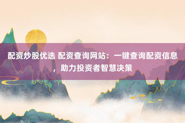 配资炒股优选 配资查询网站：一键查询配资信息，助力投资者智慧决策