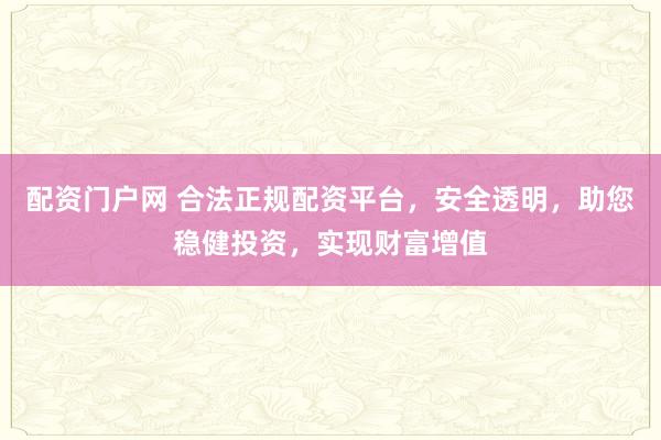 配资门户网 合法正规配资平台，安全透明，助您稳健投资，实现财富增值