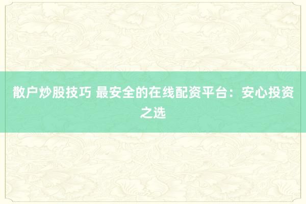 散户炒股技巧 最安全的在线配资平台：安心投资之选