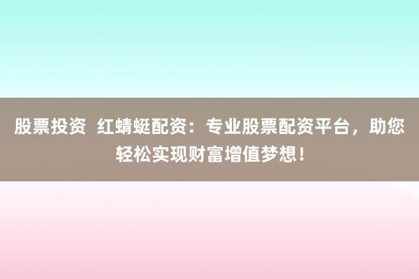 股票投资  红蜻蜓配资：专业股票配资平台，助您轻松实现财富增值梦想！