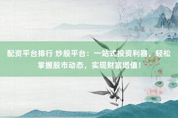 配资平台排行 炒股平台：一站式投资利器，轻松掌握股市动态，实现财富增值！