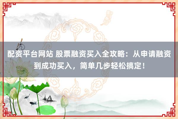 配资平台网站 股票融资买入全攻略：从申请融资到成功买入，简单几步轻松搞定！