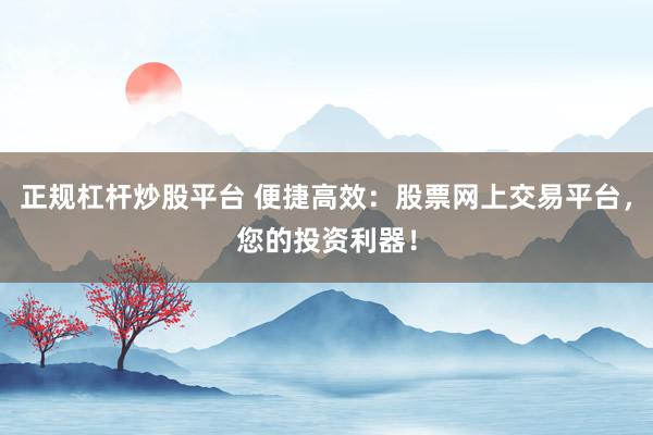 正规杠杆炒股平台 便捷高效：股票网上交易平台，您的投资利器！