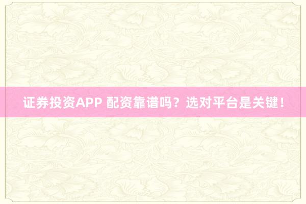 证券投资APP 配资靠谱吗？选对平台是关键！