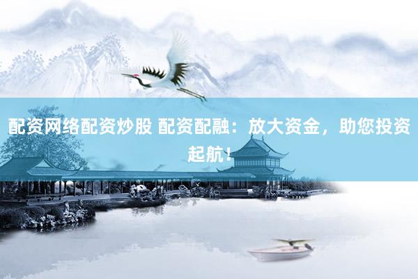 配资网络配资炒股 配资配融：放大资金，助您投资起航！