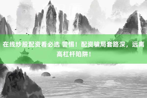 在线炒股配资看必选 警惕！配资骗局套路深，远离高杠杆陷阱！