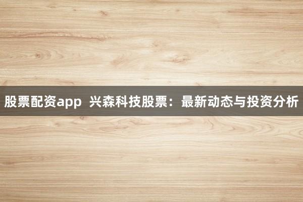 股票配资app  兴森科技股票：最新动态与投资分析