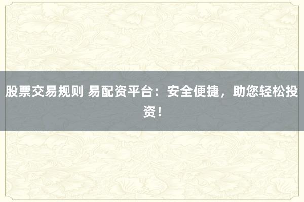 股票交易规则 易配资平台：安全便捷，助您轻松投资！