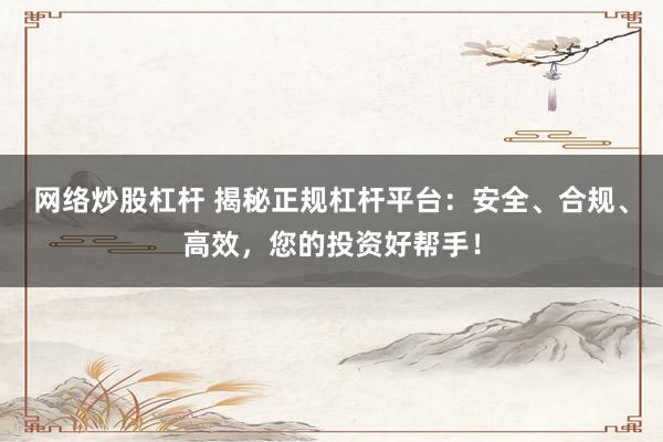网络炒股杠杆 揭秘正规杠杆平台：安全、合规、高效，您的投资好帮手！