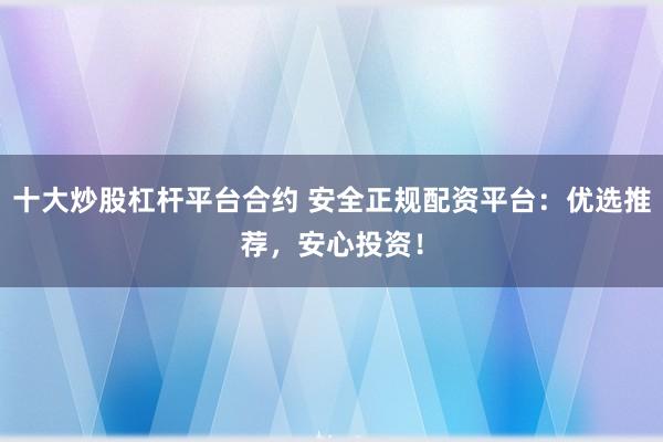 十大炒股杠杆平台合约 安全正规配资平台：优选推荐，安心投资！