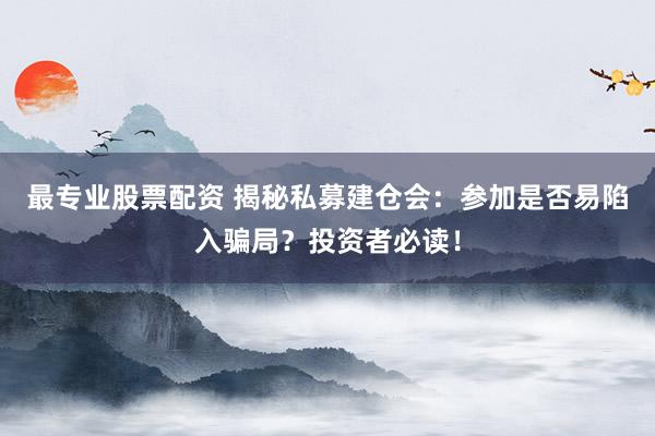 最专业股票配资 揭秘私募建仓会：参加是否易陷入骗局？投资者必读！