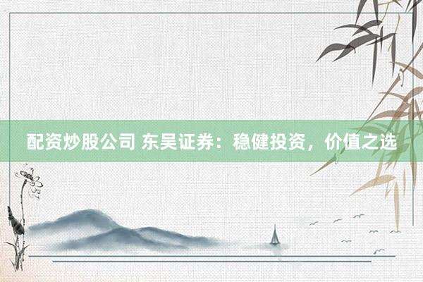 配资炒股公司 东吴证券：稳健投资，价值之选