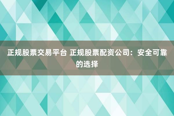 正规股票交易平台 正规股票配资公司：安全可靠的选择