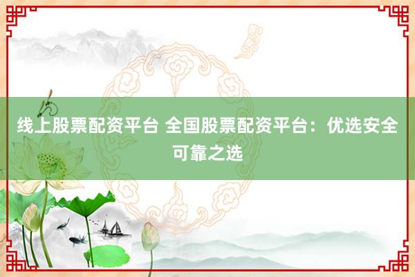 线上股票配资平台 全国股票配资平台：优选安全可靠之选