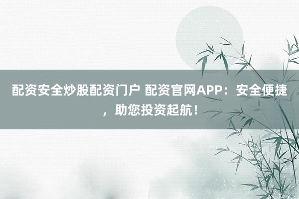 配资安全炒股配资门户 配资官网APP：安全便捷，助您投资起航！