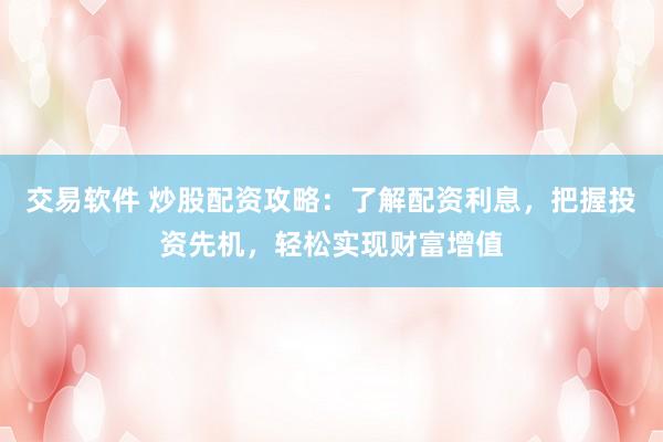 交易软件 炒股配资攻略：了解配资利息，把握投资先机，轻松实现财富增值