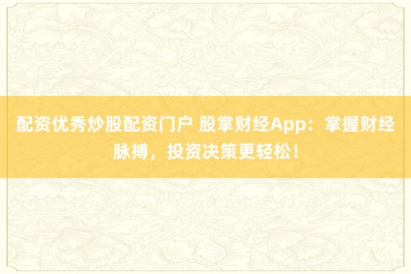 配资优秀炒股配资门户 股掌财经App：掌握财经脉搏，投资决策更轻松！