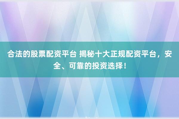 合法的股票配资平台 揭秘十大正规配资平台，安全、可靠的投资选择！