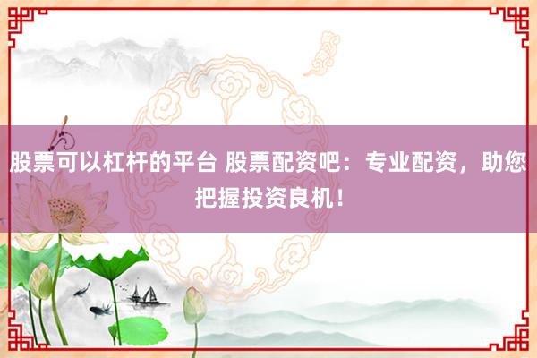 股票可以杠杆的平台 股票配资吧：专业配资，助您把握投资良机！