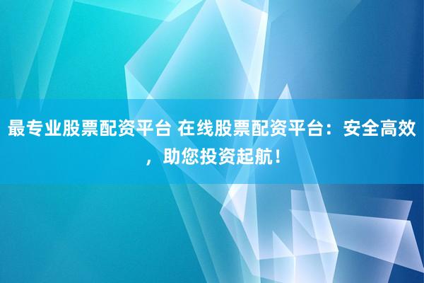 最专业股票配资平台 在线股票配资平台：安全高效，助您投资起航！