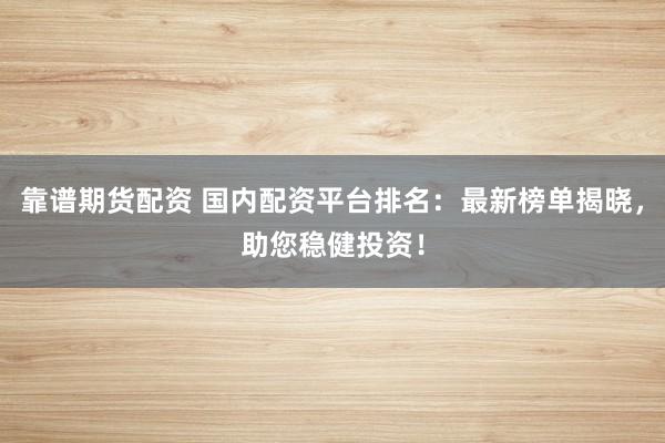 靠谱期货配资 国内配资平台排名：最新榜单揭晓，助您稳健投资！