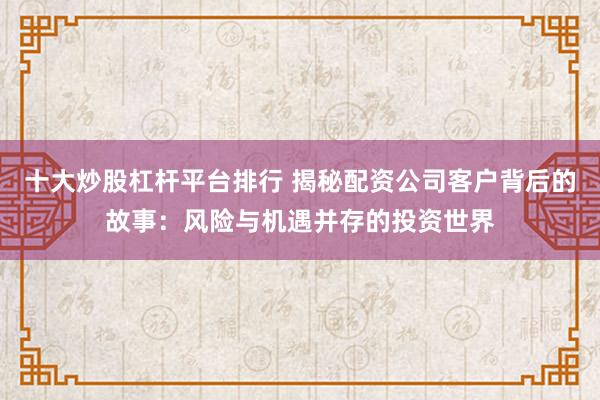 十大炒股杠杆平台排行 揭秘配资公司客户背后的故事：风险与机遇并存的投资世界