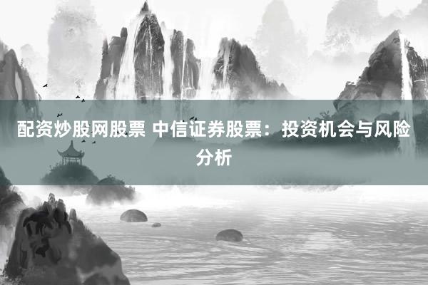 配资炒股网股票 中信证券股票：投资机会与风险分析