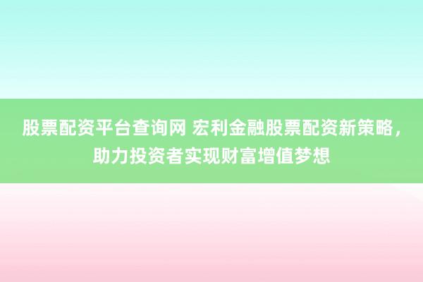 股票配资平台查询网 宏利金融股票配资新策略，助力投资者实现财富增值梦想