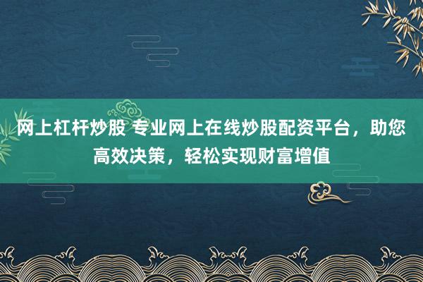 网上杠杆炒股 专业网上在线炒股配资平台，助您高效决策，轻松实现财富增值