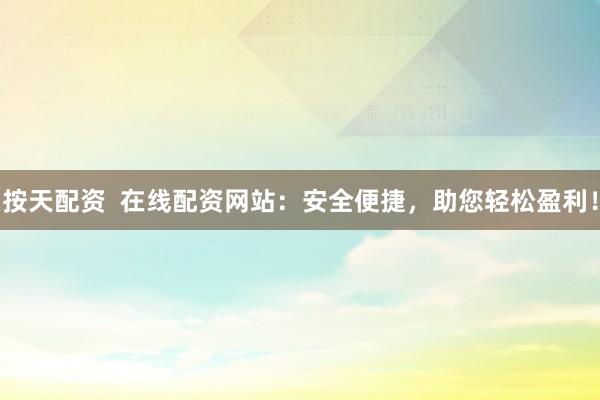 按天配资  在线配资网站：安全便捷，助您轻松盈利！