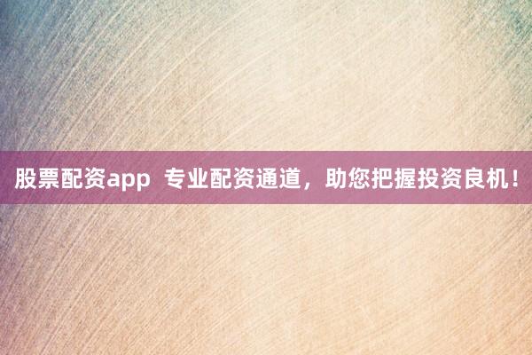 股票配资app  专业配资通道，助您把握投资良机！