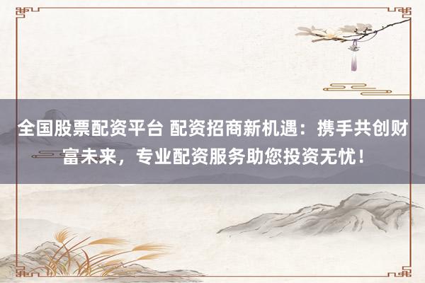 全国股票配资平台 配资招商新机遇：携手共创财富未来，专业配资服务助您投资无忧！