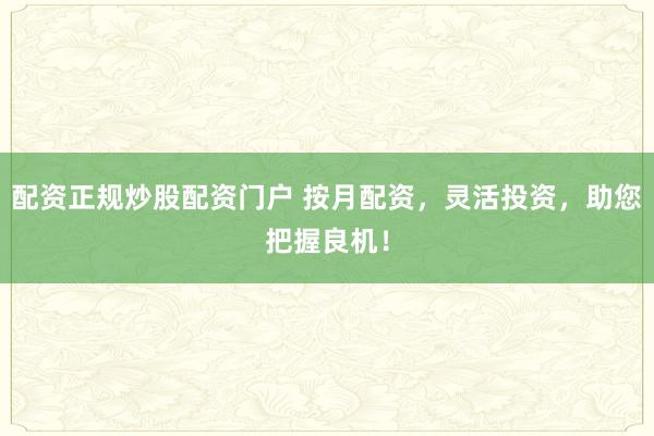 配资正规炒股配资门户 按月配资，灵活投资，助您把握良机！