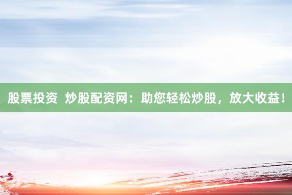 股票投资  炒股配资网：助您轻松炒股，放大收益！
